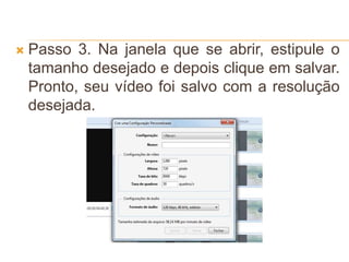  Passo 3. Na janela que se abrir, estipule o
tamanho desejado e depois clique em salvar.
Pronto, seu vídeo foi salvo com a resolução
desejada.
 