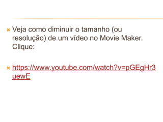  Veja como diminuir o tamanho (ou
resolução) de um vídeo no Movie Maker.
Clique:
 https://www.youtube.com/watch?v=pGEgHr3
uewE
 