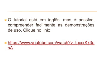  O tutorial está em inglês, mas é possível
compreender facilmente as demonstrações
de uso. Clique no link:
 https://www.youtube.com/watch?v=foccrKx3o
sA
 