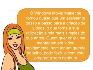  O Windows Movie Maker se
tornou quase que um assistente
passo a passo para a criação de
vídeos, o que torna a sua
utilização ainda mais simples do
que antes. Quem quer criar uma
montagem em vídeo
rapidamente, sem ter um grande
trabalho, pode fazê-lo com este
programa sem nenhum
problema.
 