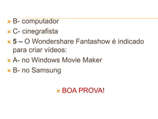  B- computador
 C- cinegrafista
 5 – O Wondershare Fantashow é indicado
para criar vídeos:
 A- no Windows Movie Maker
 B- no Samsung
 BOA PROVA!
 