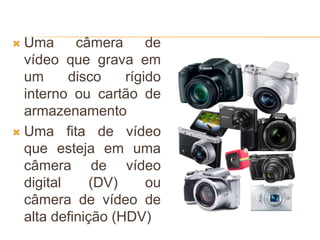  Uma câmera de
vídeo que grava em
um disco rígido
interno ou cartão de
armazenamento
 Uma fita de vídeo
que esteja em uma
câmera de vídeo
digital (DV) ou
câmera de vídeo de
alta definição (HDV)
 