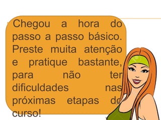 Chegou a hora do
passo a passo básico.
Preste muita atenção
e pratique bastante,
para não ter
dificuldades nas
próximas etapas do
curso!
 