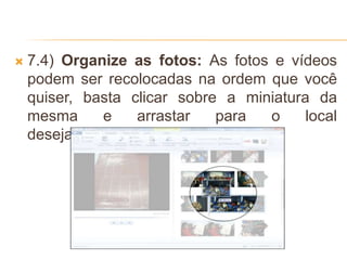  7.4) Organize as fotos: As fotos e vídeos
podem ser recolocadas na ordem que você
quiser, basta clicar sobre a miniatura da
mesma e arrastar para o local
desejado. Veja:
 