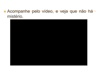  Acompanhe pelo vídeo, e veja que não há
mistério.
 