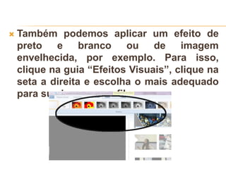  Também podemos aplicar um efeito de
preto e branco ou de imagem
envelhecida, por exemplo. Para isso,
clique na guia “Efeitos Visuais”, clique na
seta a direita e escolha o mais adequado
para sua imagem no filme.
 