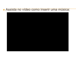  Assista no vídeo como inserir uma música:
 