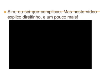  Sim, eu sei que complicou. Mas neste vídeo
explico direitinho, e um pouco mais!
 