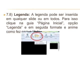 7.8) Legenda: A legenda pode ser inserida
em qualquer slide ou em todos. Para isso
clique na guia “Página Inicial”, opção
“Legenda” e em seguida formate e anime
como fez com o título.
 