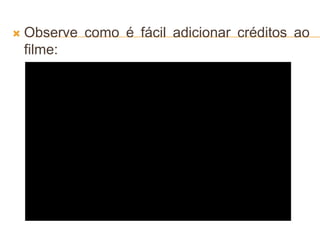  Observe como é fácil adicionar créditos ao
filme:
 