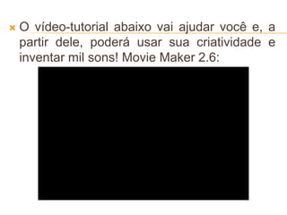  O vídeo-tutorial abaixo vai ajudar você e, a
partir dele, poderá usar sua criatividade e
inventar mil sons! Movie Maker 2.6:
 