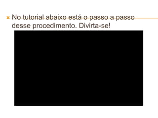  No tutorial abaixo está o passo a passo
desse procedimento. Divirta-se!
 