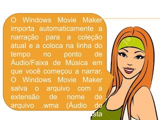  O Windows Movie Maker
importa automaticamente a
narração para a coleção
atual e a coloca na linha do
tempo no ponto de
Áudio/Faixa de Música em
que você começou a narrar.
O Windows Movie Maker
salva o arquivo com a
extensão de nome de
arquivo .wma (Áudio do
Windows Media) na pasta
 