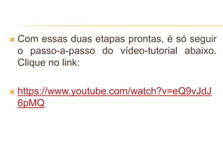  Com essas duas etapas prontas, é só seguir
o passo-a-passo do vídeo-tutorial abaixo.
Clique no link:
 https://www.youtube.com/watch?v=eQ9vJdJ
6pMQ
 