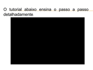 O tutorial abaixo ensina o passo a passo
detalhadamente.
 