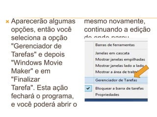  Aparecerão algumas
opções, então você
seleciona a opção
"Gerenciador de
Tarefas" e depois
"Windows Movie
Maker" e em
"Finalizar
Tarefa". Esta ação
fechará o programa,
e você poderá abrir o
mesmo novamente,
continuando a edição
de onde parou.
 