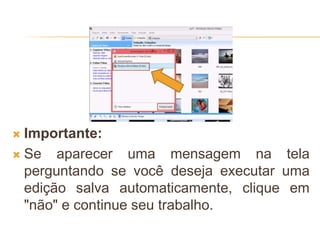  Importante:
 Se aparecer uma mensagem na tela
perguntando se você deseja executar uma
edição salva automaticamente, clique em
"não" e continue seu trabalho.
 