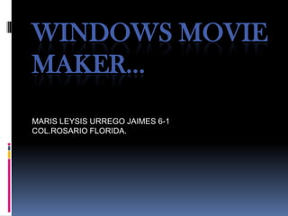 WINDOWS MOVIE
MAKER…
MARIS LEYSIS URREGO JAIMES 6-1
COL.ROSARIO FLORIDA.
 