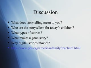 Discussion What does storytelling mean to you? Who are the storytellers for today’s children? What types of stories? What makes a good story? Why digital stories/movies? http://www.pbs.org/americanfamily/teacher3.html 