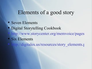 Elements of a good story Seven Elements Digital Storytelling Cookbook http://www.storycenter.org/memvoice/pages/cookbook.html Six Elements http://digitales.us/resources/story_elements.php# 