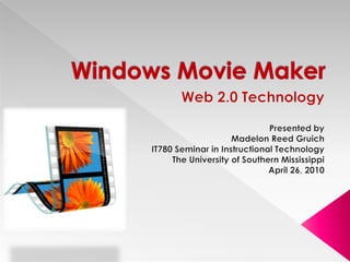 Windows Movie Maker Web 2.0 Technology Presented by Madelon Reed Gruich IT780 Seminar in Instructional Technology The University of Southern Mississippi April 26, 2010 