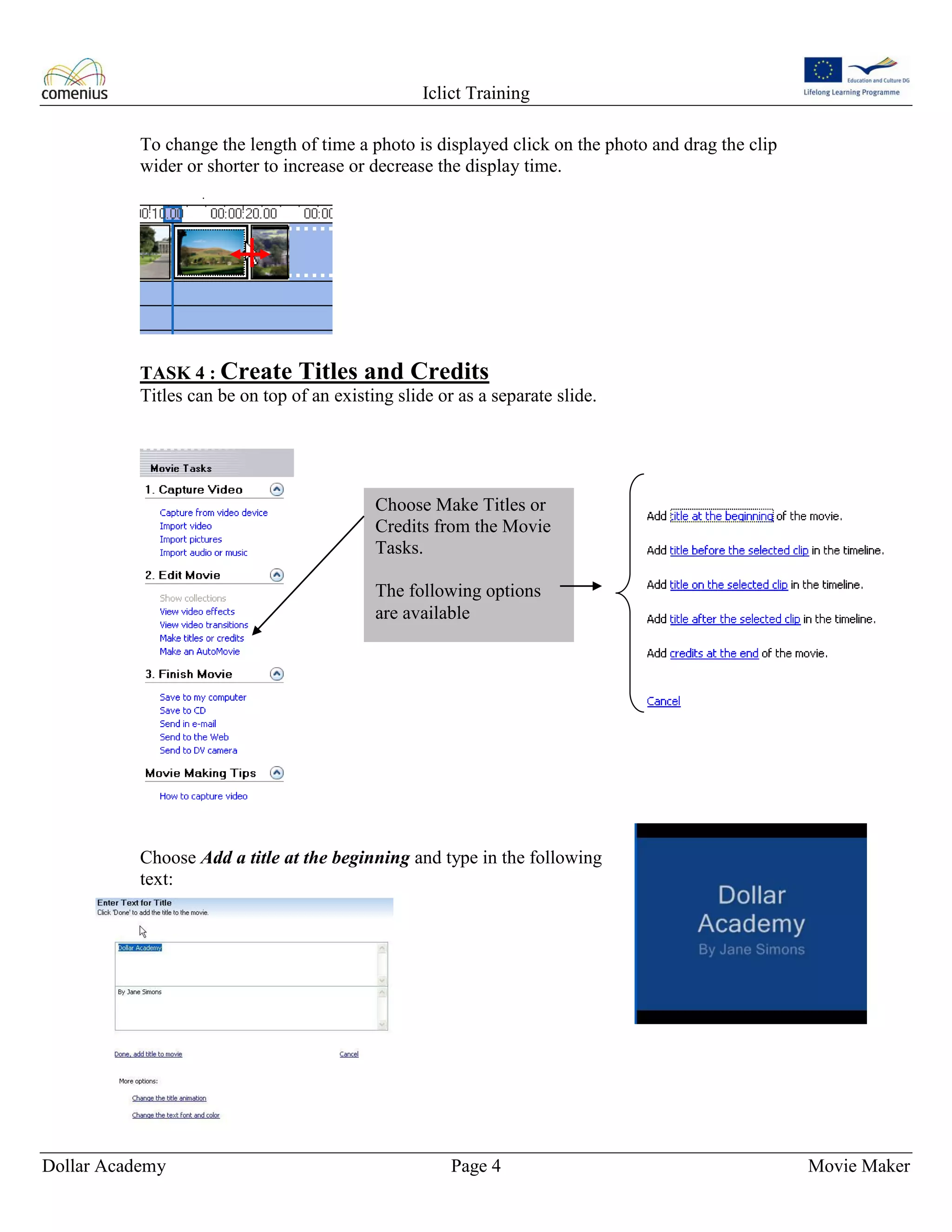 Iclict Training
Dollar Academy Page 4 Movie Maker
To change the length of time a photo is displayed click on the photo and drag the clip
wider or shorter to increase or decrease the display time.
TASK 4 : Create Titles and Credits
Titles can be on top of an existing slide or as a separate slide.
Choose Add a title at the beginning and type in the following
text:
Choose Make Titles or
Credits from the Movie
Tasks.
The following options
are available
 