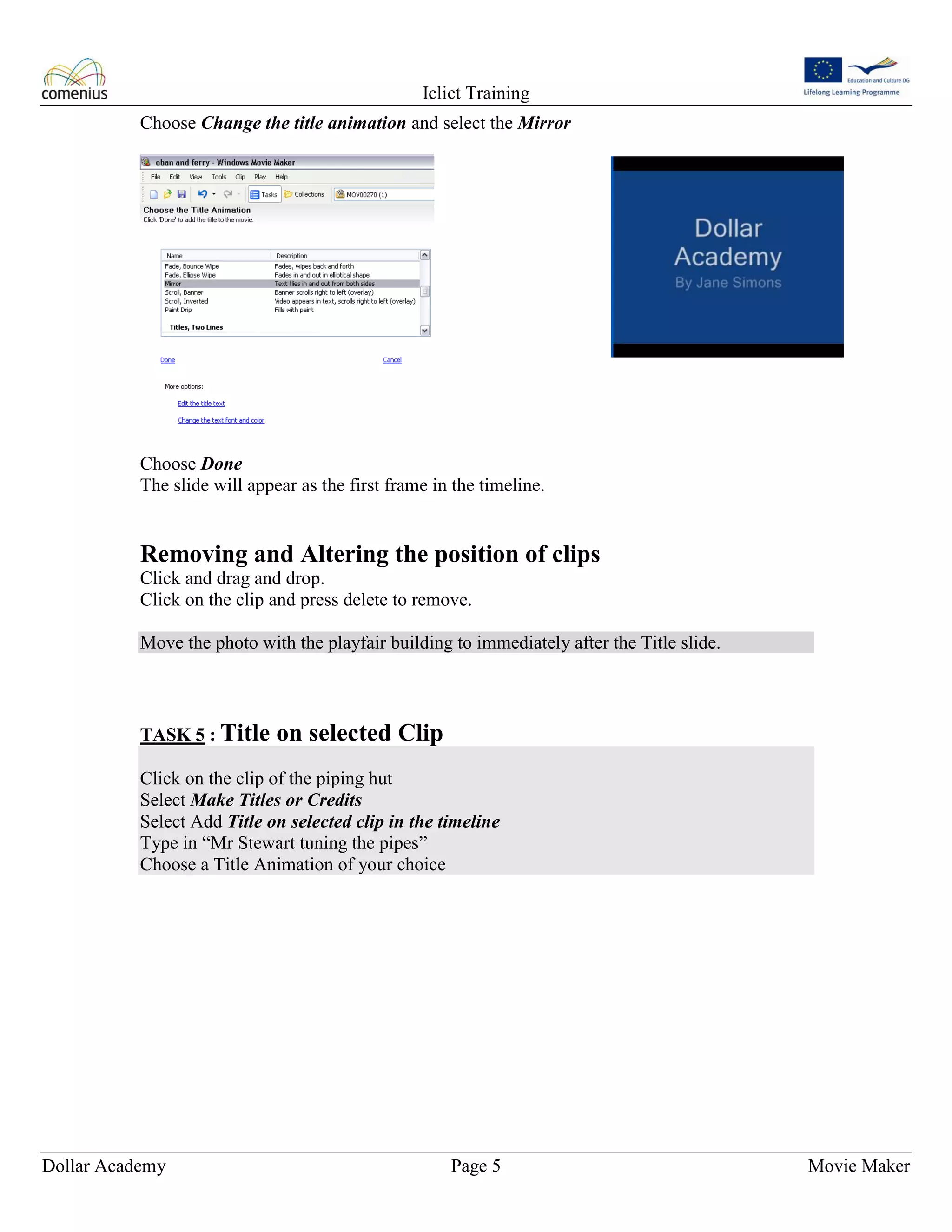 Iclict Training
Dollar Academy Page 5 Movie Maker
Choose Change the title animation and select the Mirror
Choose Done
The slide will appear as the first frame in the timeline.
Removing and Altering the position of clips
Click and drag and drop.
Click on the clip and press delete to remove.
Move the photo with the playfair building to immediately after the Title slide.
TASK 5 : Title on selected Clip
Click on the clip of the piping hut
Select Make Titles or Credits
Select Add Title on selected clip in the timeline
Type in “Mr Stewart tuning the pipes”
Choose a Title Animation of your choice
 