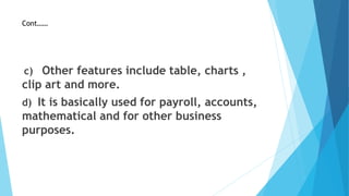 Cont……
c) Other features include table, charts ,
clip art and more.
d) It is basically used for payroll, accounts,
mathematical and for other business
purposes.
 