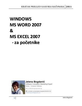 KRATAK PREGLED SA KURSA RAČUNARA 2011

WINDOWS
MS WORD 2007
&
MS EXCEL 2007
- za početnike

1

Jelena Bogdanid

 