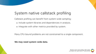 System native callstack proﬁling
Callstack proﬁling can beneﬁt from system-wide sampling:
● Include system libraries and d...
