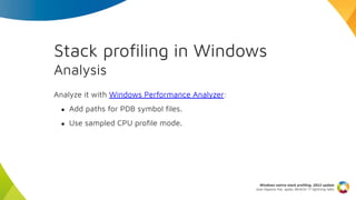 Stack proﬁling in Windows
Analysis
Analyze it with Windows Performance Analyzer:
● Add paths for PDB symbol ﬁles.
● Use sa...