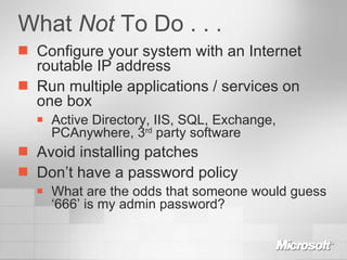 What  Not  To Do . . . Configure your system with an Internet routable IP address Run multiple applications / services on one box Active Directory, IIS, SQL, Exchange, PCAnywhere, 3 rd  party software Avoid installing patches Don’t have a password policy What are the odds that someone would guess ‘666’ is my admin password? 
