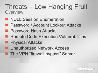 Threats – Low Hanging Fruit Overview NULL Session Enumeration Password / Account Lockout Attacks Password Hash Attacks Remote Code Execution Vulnerabilities Physical Attacks Unauthorized Network Access The VPN “firewall bypass” Server 