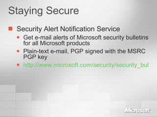 Staying Secure Security Alert Notification Service Get e-mail alerts of Microsoft security bulletins for all Microsoft products Plain-text e-mail, PGP signed with the MSRC PGP key http://www.microsoft.com/security/security_bulletins/alerts2.asp   