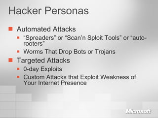 Hacker Personas Automated Attacks “ Spreaders” or “Scan’n Sploit Tools” or “auto-rooters” Worms That Drop Bots or Trojans Targeted Attacks 0-day Exploits Custom Attacks that Exploit Weakness of Your Internet Presence 