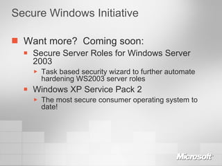 Secure Windows Initiative Want more?  Coming soon: Secure Server Roles for Windows Server 2003 Task based security wizard to further automate hardening WS2003 server roles Windows XP Service Pack 2 The most secure consumer operating system to date! 