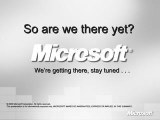 © 2003 Microsoft Corporation. All rights reserved. This presentation is for informational purposes only. MICROSOFT MAKES NO WARRANTIES, EXPRESS OR IMPLIED, IN THIS SUMMARY. So are we there yet? We’re getting there, stay tuned . . . 