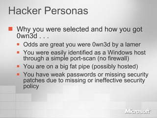 Hacker Personas Why you were selected and how you got 0wn3d . . .  Odds are great you were 0wn3d by a lamer You were easily identified as a Windows host through a simple port-scan (no firewall) You are on a big fat pipe (possibly hosted) You have weak passwords or missing security patches due to missing or ineffective security policy 