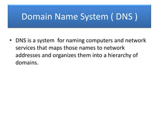 Domain Name System ( DNS )
• DNS is a system for naming computers and network
services that maps those names to network
addresses and organizes them into a hierarchy of
domains.

 