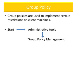 Group Policy
• Group policies are used to implement certain
restrictions on client machines.
• Start

Administrative tools
Group Policy Management

 