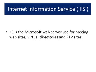 Internet Information Service ( IIS )

• IIS is the Microsoft web server use for hosting
web sites, virtual directories and FTP sites.

 