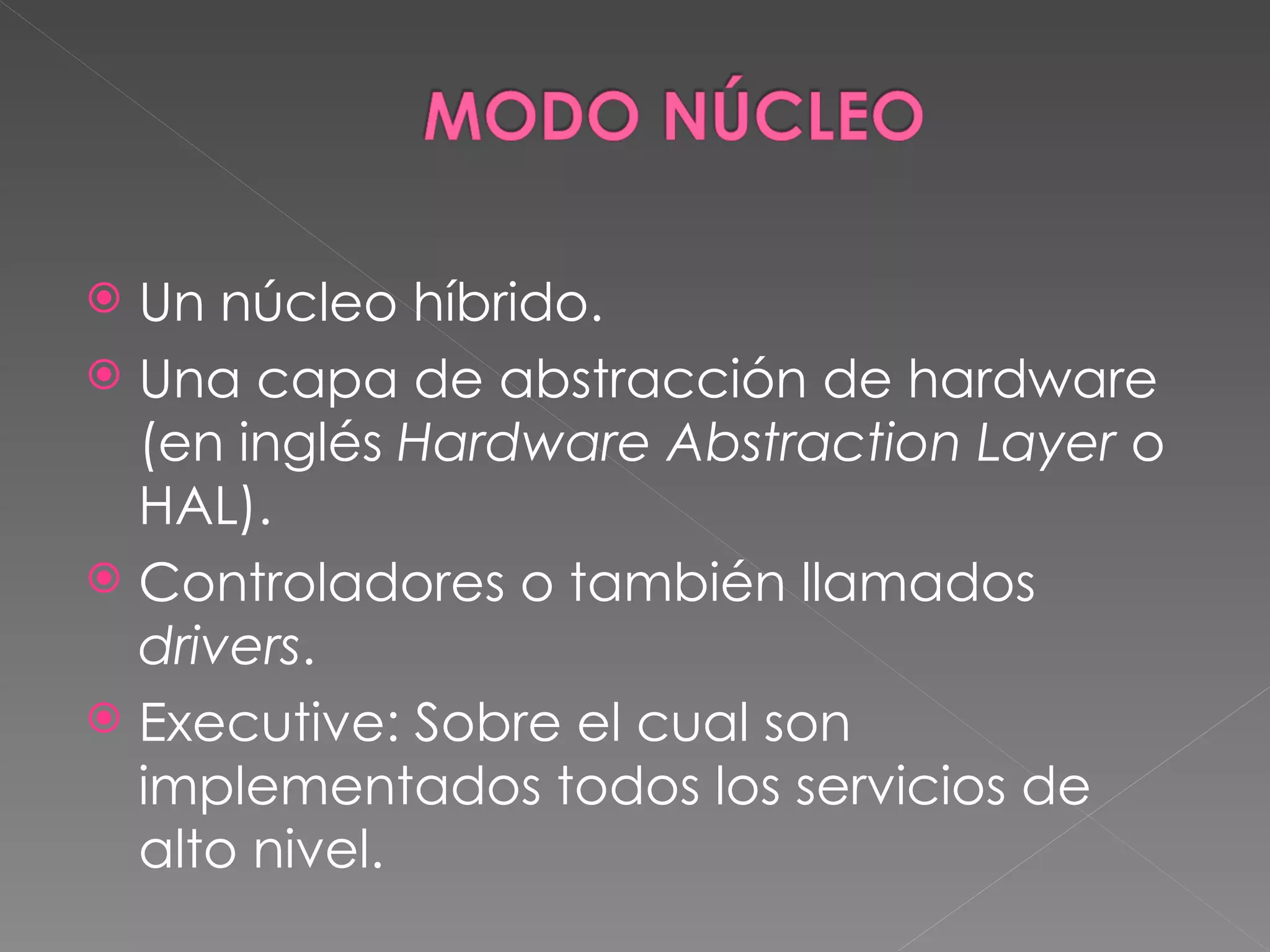 Un núcleo híbrido. Una capa de abstracción de hardware (en inglés Hardware Abstraction Layer o HAL). Controladores o también llamados drivers . Executive: Sobre el cual son implementados todos los servicios de alto nivel.