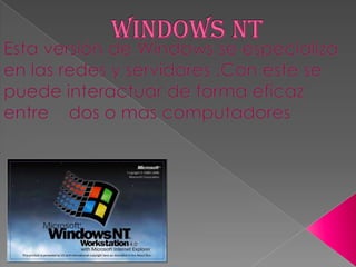 Windows NT Esta versión de Windows se especializa en las redes y servidores .Con este se puede interactuar de forma eficaz entre    dos o mas computadores  