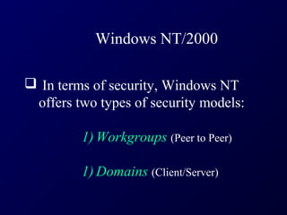 Windows NT/2000

 In terms of security, Windows NT
 offers two types of security models:

         1) Workgroups (Peer to Peer)

         1) Domains (Client/Server)
 