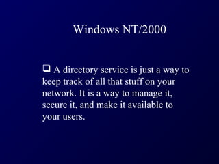 Windows NT/2000


 A directory service is just a way to
keep track of all that stuff on your
network. It is a way to manage it,
secure it, and make it available to
your users.
 