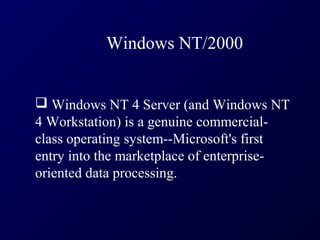 Windows NT/2000


 Windows NT 4 Server (and Windows NT
4 Workstation) is a genuine commercial-
class operating system--Microsoft's first
entry into the marketplace of enterprise-
oriented data processing.
 