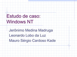 Estudo de caso:
Windows NT
Jerônimo Medina Madruga
Leonardo Lobo da Luz
Mauro Sérgio Cardoso Kade
 