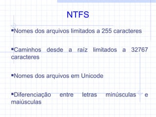 NTFS
Nomes dos arquivos limitados a 255 caracteres
Caminhos desde a raíz limitados a 32767
caracteres
Nomes dos arquivos em Unicode
Diferenciação entre letras minúsculas e
maiúsculas
 