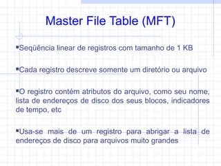 Master File Table (MFT)
Seqüência linear de registros com tamanho de 1 KB
Cada registro descreve somente um diretório ou arquivo
O registro contém atributos do arquivo, como seu nome,
lista de endereços de disco dos seus blocos, indicadores
de tempo, etc
Usa-se mais de um registro para abrigar a lista de
endereços de disco para arquivos muito grandes
 