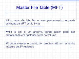 Master File Table (MFT)
Um mapa de bits faz o acompanhamento de quais
entradas da MFT estão livres
MFT é em si um arquivo, sendo assim pode ser
armazenada em qualquer setor do volume
E pode crescer o quanto for preciso, até um tamanho
máximo de 248
registros
 